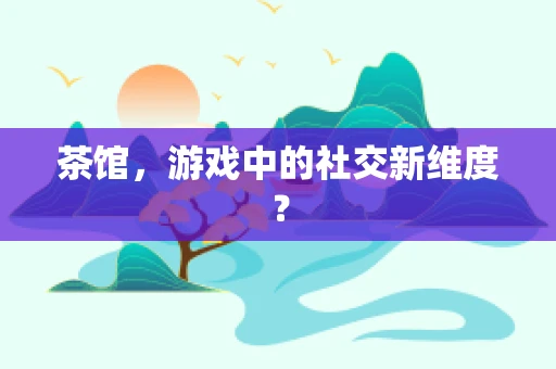 茶馆，游戏中的社交新维度？