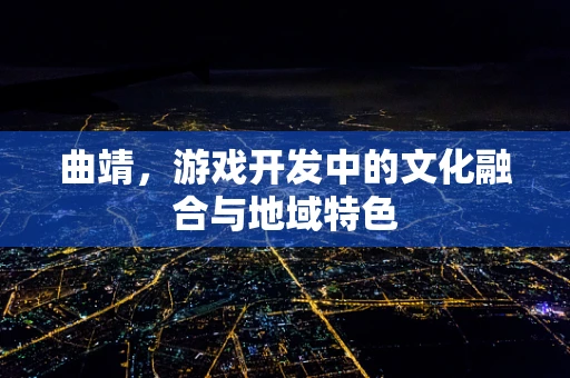 曲靖，游戏开发中的文化融合与地域特色