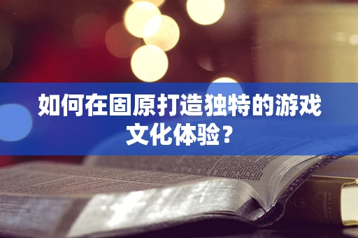 如何在固原打造独特的游戏文化体验？