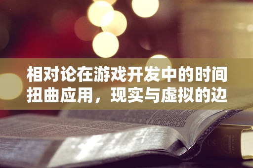 相对论在游戏开发中的时间扭曲应用，现实与虚拟的边界？