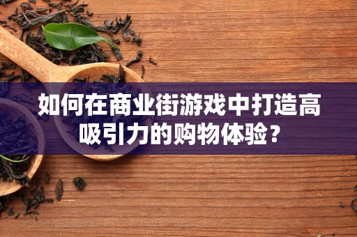 如何在商业街游戏中打造高吸引力的购物体验？