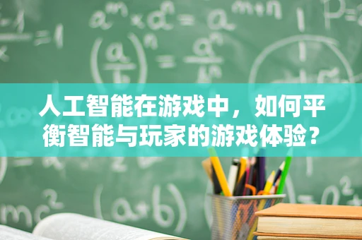 人工智能在游戏中，如何平衡智能与玩家的游戏体验？