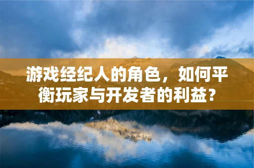 游戏经纪人的角色，如何平衡玩家与开发者的利益？