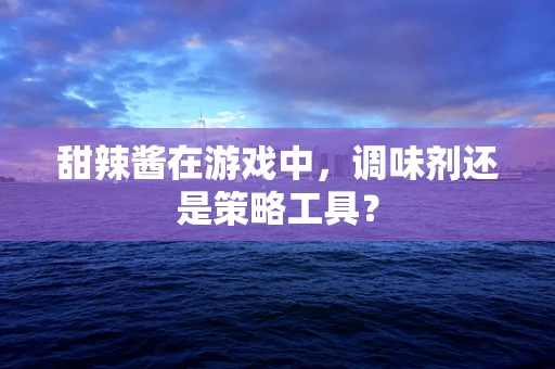 甜辣酱在游戏中，调味剂还是策略工具？