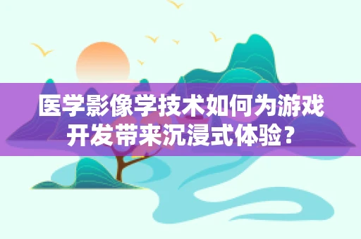 医学影像学技术如何为游戏开发带来沉浸式体验？