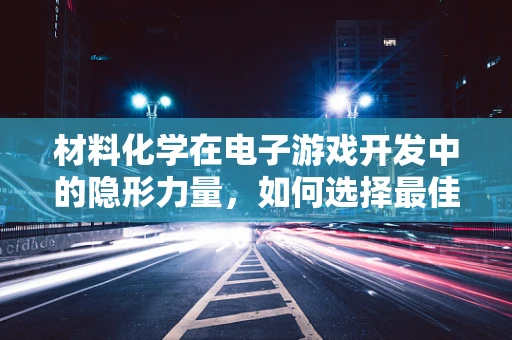 材料化学在电子游戏开发中的隐形力量，如何选择最佳材料以提升游戏硬件性能？