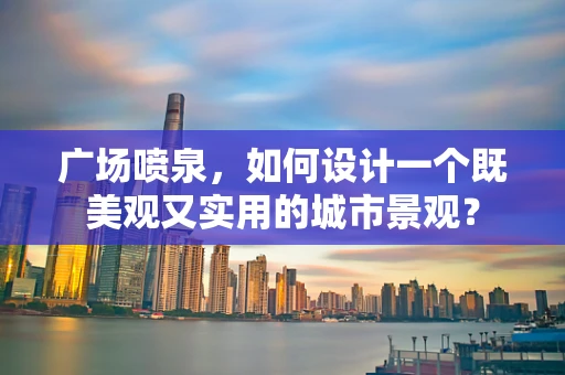 广场喷泉，如何设计一个既美观又实用的城市景观？