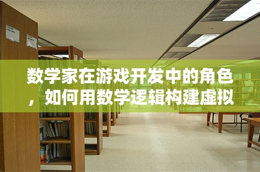 数学家在游戏开发中的角色，如何用数学逻辑构建虚拟世界？