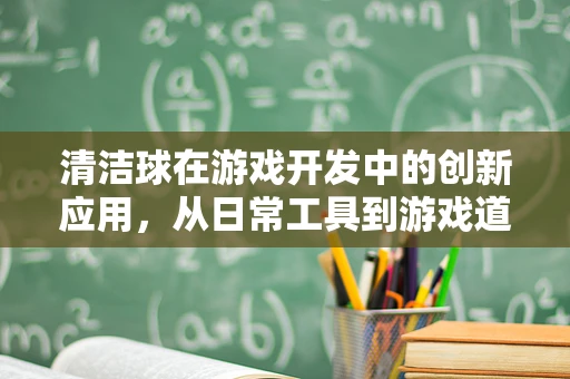 清洁球在游戏开发中的创新应用，从日常工具到游戏道具的奇妙转变