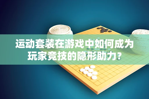 运动套装在游戏中如何成为玩家竞技的隐形助力？