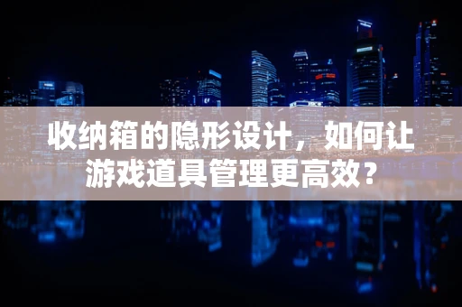 收纳箱的隐形设计，如何让游戏道具管理更高效？