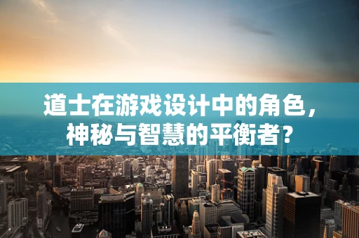 道士在游戏设计中的角色，神秘与智慧的平衡者？