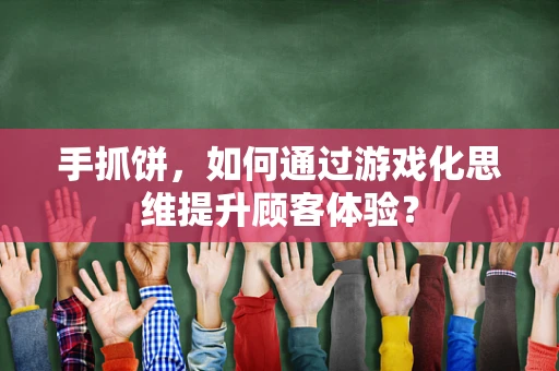 手抓饼，如何通过游戏化思维提升顾客体验？