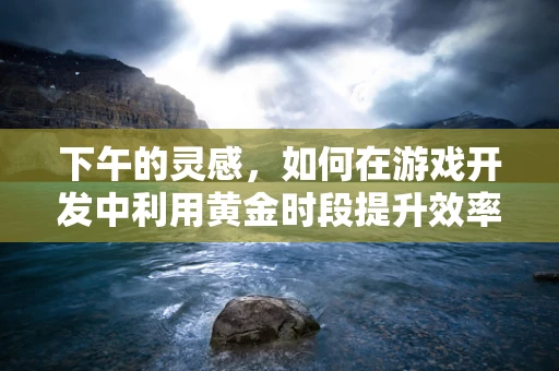 下午的灵感，如何在游戏开发中利用黄金时段提升效率？