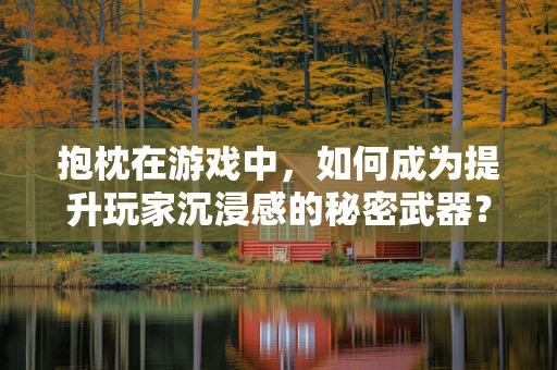 抱枕在游戏中，如何成为提升玩家沉浸感的秘密武器？