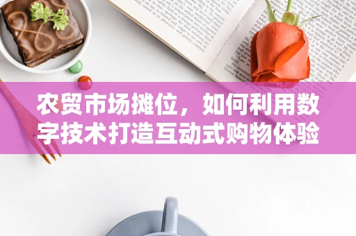 农贸市场摊位，如何利用数字技术打造互动式购物体验？