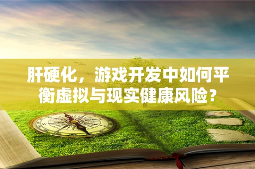 肝硬化，游戏开发中如何平衡虚拟与现实健康风险？