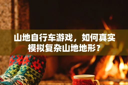 山地自行车游戏，如何真实模拟复杂山地地形？