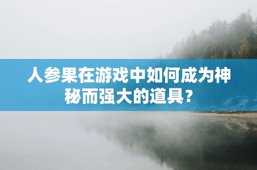 人参果在游戏中如何成为神秘而强大的道具？