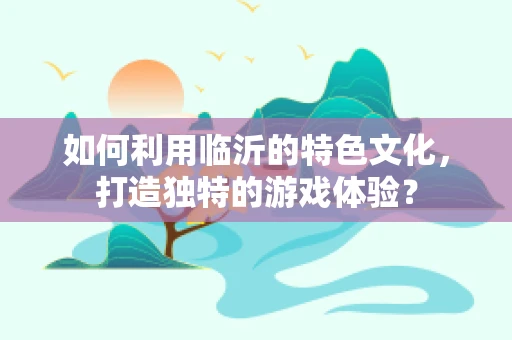 如何利用临沂的特色文化，打造独特的游戏体验？