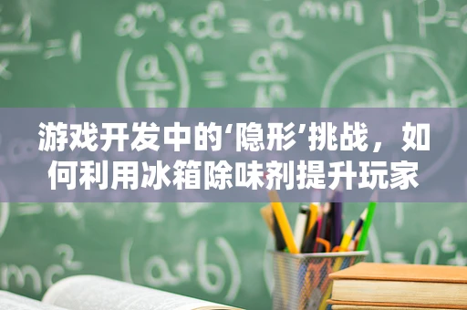 游戏开发中的‘隐形’挑战，如何利用冰箱除味剂提升玩家体验？