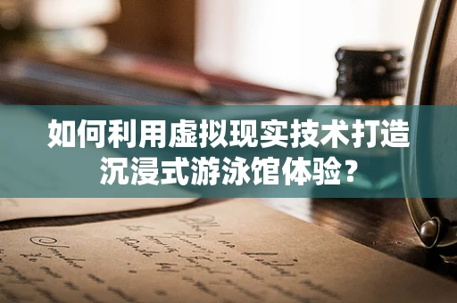 如何利用虚拟现实技术打造沉浸式游泳馆体验？