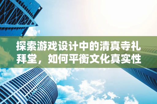 探索游戏设计中的清真寺礼拜堂，如何平衡文化真实性与游戏体验的和谐？