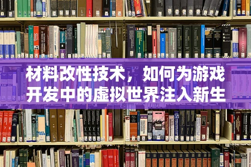 材料改性技术，如何为游戏开发中的虚拟世界注入新生命？