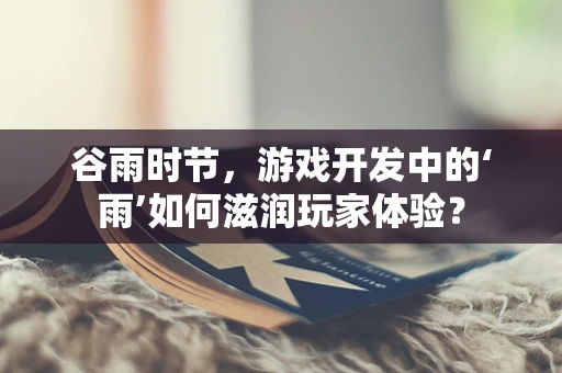 谷雨时节，游戏开发中的‘雨’如何滋润玩家体验？