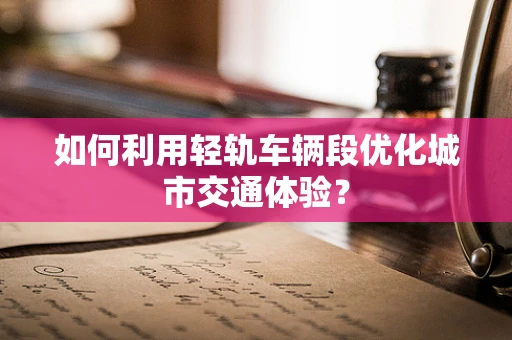 如何利用轻轨车辆段优化城市交通体验？