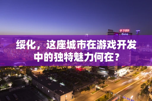 绥化，这座城市在游戏开发中的独特魅力何在？