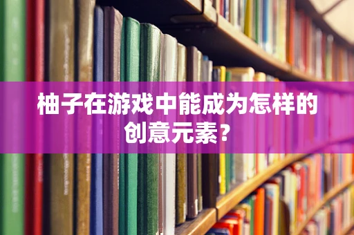 柚子在游戏中能成为怎样的创意元素？