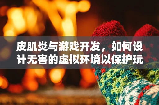 皮肌炎与游戏开发，如何设计无害的虚拟环境以保护玩家健康？