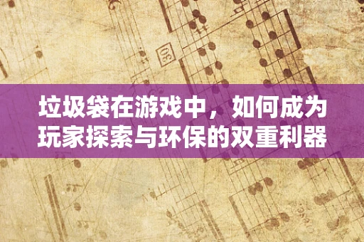 垃圾袋在游戏中，如何成为玩家探索与环保的双重利器？