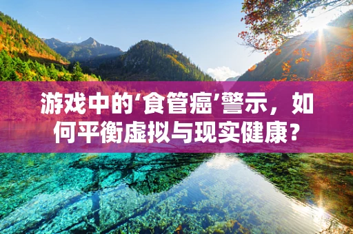 游戏中的‘食管癌’警示，如何平衡虚拟与现实健康？