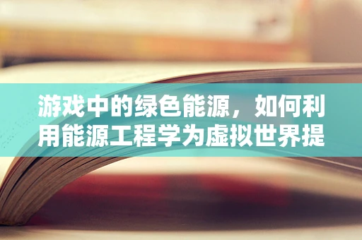 游戏中的绿色能源，如何利用能源工程学为虚拟世界提供可持续动力？