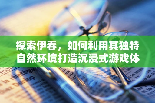 探索伊春，如何利用其独特自然环境打造沉浸式游戏体验？