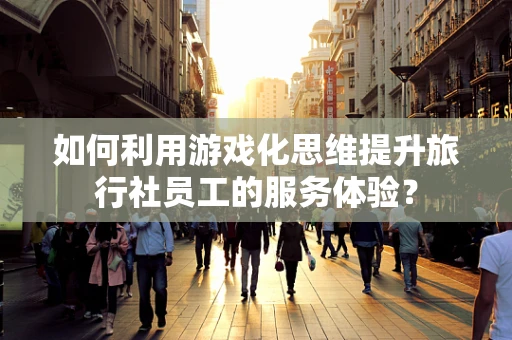 如何利用游戏化思维提升旅行社员工的服务体验？