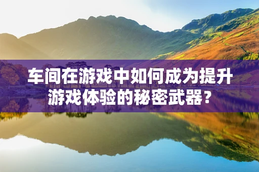 车间在游戏中如何成为提升游戏体验的秘密武器？