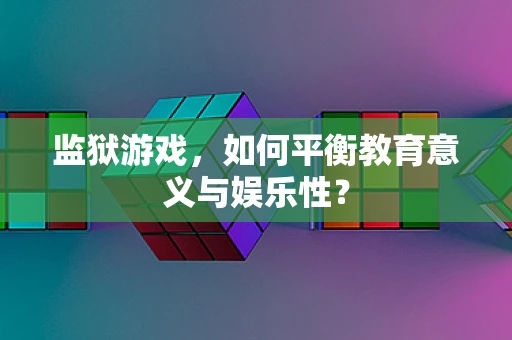 监狱游戏，如何平衡教育意义与娱乐性？