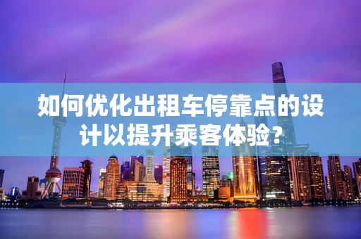 如何优化出租车停靠点的设计以提升乘客体验？