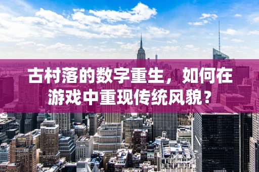 古村落的数字重生，如何在游戏中重现传统风貌？