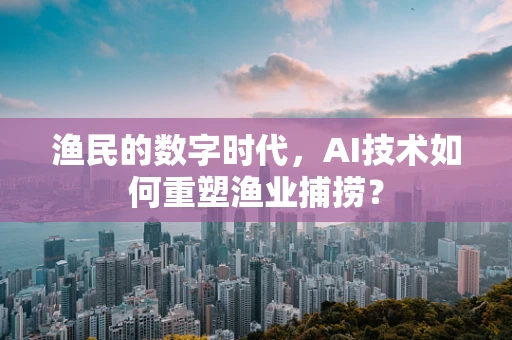 渔民的数字时代，AI技术如何重塑渔业捕捞？