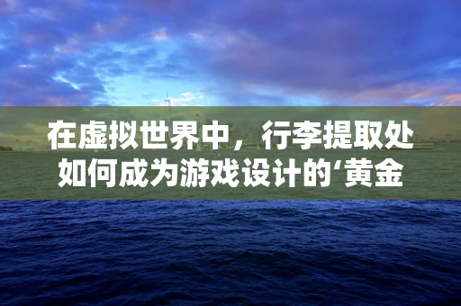 在虚拟世界中，行李提取处如何成为游戏设计的‘黄金地段’？