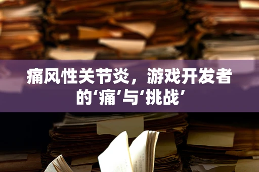 痛风性关节炎，游戏开发者的‘痛’与‘挑战’