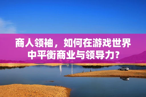 商人领袖，如何在游戏世界中平衡商业与领导力？