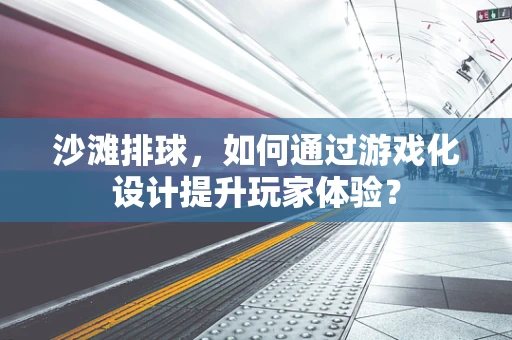 沙滩排球，如何通过游戏化设计提升玩家体验？