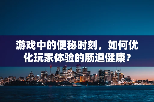 游戏中的便秘时刻，如何优化玩家体验的肠道健康？