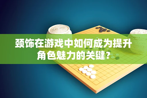 颈饰在游戏中如何成为提升角色魅力的关键？