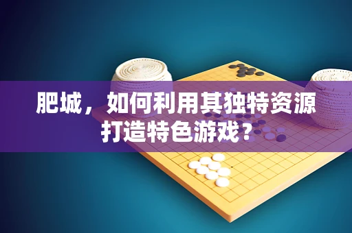 肥城，如何利用其独特资源打造特色游戏？